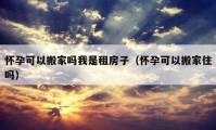 懷孕可以搬家嗎我是租房子（懷孕可以搬家住嗎）