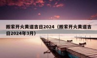 搬家開火黃道吉日2024（搬家開火黃道吉日2024年3月）