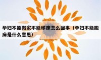 孕婦不能搬家不能移床怎么回事（孕婦不能搬床是什么意思）