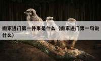 搬家進門第一件事是什么（搬家進門第一句說什么）