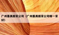 廣州番禺搬家公司（廣州番禺搬家公司哪一家好）