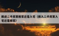 搬進二手房算搬家還是入宅（搬入二手房算入宅還是搬家）