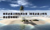 搬家必備10樣?xùn)|西全套（搬家必備10樣?xùn)|西全套有哪些）