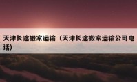 天津長途搬家運(yùn)輸（天津長途搬家運(yùn)輸公司電話）