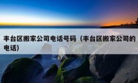 豐臺區(qū)搬家公司電話號碼（豐臺區(qū)搬家公司的電話）