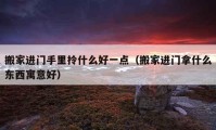 搬家進(jìn)門手里拎什么好一點(diǎn)（搬家進(jìn)門拿什么東西寓意好）