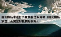 朋友搬新家送什么禮物合適實(shí)用呢（朋友搬新家送什么寓意好禮物好實(shí)用）