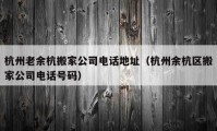 杭州老余杭搬家公司電話地址（杭州余杭區(qū)搬家公司電話號碼）