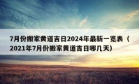 7月份搬家黃道吉日2024年最新一覽表（2021年7月份搬家黃道吉日哪幾天）