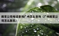 搬家公司電話查詢廣州怎么查詢（廣州搬家公司怎么聯(lián)系）