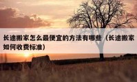 長(zhǎng)途搬家怎么最便宜的方法有哪些（長(zhǎng)途搬家如何收費(fèi)標(biāo)準(zhǔn)）