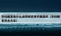 孕婦搬家有什么講究和忌諱不搬床的（孕婦搬家風(fēng)水大忌）