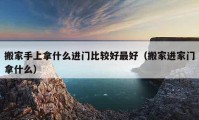 搬家手上拿什么進(jìn)門比較好最好（搬家進(jìn)家門拿什么）