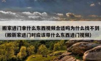 搬家進門拿什么東西視頻合適嗎為什么找不到（搬新家進門時應(yīng)該帶什么東西進門視頻）