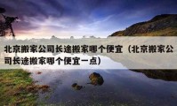 北京搬家公司長(zhǎng)途搬家哪個(gè)便宜（北京搬家公司長(zhǎng)途搬家哪個(gè)便宜一點(diǎn)）