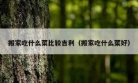 搬家吃什么菜比較吉利（搬家吃什么菜好）