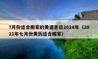 7月份適合搬家的黃道吉日2024年（2021年七月份黃歷適合搬家）