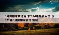 8月份搬家黃道吉日2024年最新入?。?021年8月份搬家吉日良辰）