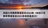 農(nóng)歷八月搬家黃道吉日2023年（農(nóng)歷八月搬家黃道吉日2023年農(nóng)歷是多少）