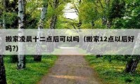 搬家凌晨十二點(diǎn)后可以嗎（搬家12點(diǎn)以后好嗎?）