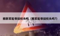 搬新家能帶舊枕頭嗎（搬家能帶舊枕頭嗎?）