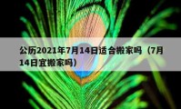 公歷2021年7月14日適合搬家嗎（7月14日宜搬家嗎）