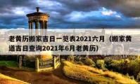 老黃歷搬家吉日一覽表2021六月（搬家黃道吉日查詢2021年6月老黃歷）