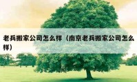 老兵搬家公司怎么樣（南京老兵搬家公司怎么樣）