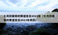 七月份搬家的黃道吉日2023年（七月份搬家的黃道吉日2023年陰歷）