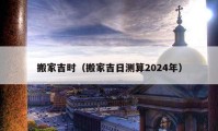 搬家吉時（搬家吉日測算2024年）