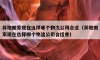 異地搬家現在選擇哪個物流公司合適（異地搬家現在選擇哪個物流公司合適些）