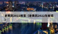 老黃歷2022搬家（老黃歷2022年搬家）