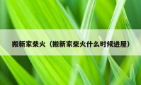 搬新家柴火（搬新家柴火什么時(shí)候進(jìn)屋）