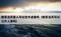 搬家當天客人可以空手進屋嗎（搬家當天可以讓外人來嗎）