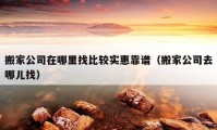 搬家公司在哪里找比較實惠靠譜（搬家公司去哪兒找）