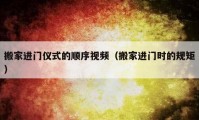 搬家進門儀式的順序視頻（搬家進門時的規(guī)矩）