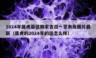 2024年屬虎最佳搬家吉日一覽表及圖片最新（屬虎的2024年的運怎么樣）