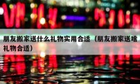 朋友搬家送什么禮物實(shí)用合適（朋友搬家送啥禮物合適）