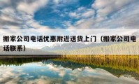 搬家公司電話優(yōu)惠附近送貨上門(mén)（搬家公司電話聯(lián)系）