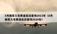 8月搬家入宅黃道吉日查詢(xún)2023年（8月搬家入宅黃道吉日查詢(xún)2020年）