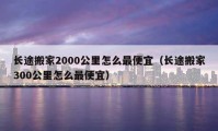 長途搬家2000公里怎么最便宜（長途搬家300公里怎么最便宜）