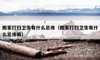 搬家打掃衛(wèi)生有什么忌諱（搬家打掃衛(wèi)生有什么忌諱嘛）