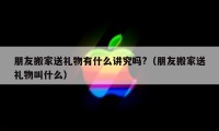 朋友搬家送禮物有什么講究嗎?（朋友搬家送禮物叫什么）