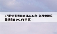 8月份搬家黃道吉日2023年（8月份搬家黃道吉日2023年陰歷）