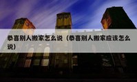 恭喜別人搬家怎么說(shuō)（恭喜別人搬家應(yīng)該怎么說(shuō)）