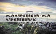 2021年八月份搬家吉日查詢（2021年八月份搬家吉日查詢大全）