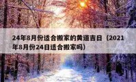 24年8月份適合搬家的黃道吉日（2021年8月份24日適合搬家嗎）