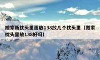 搬家新枕頭里面放138放幾個(gè)枕頭里（搬家枕頭里放138好嗎）