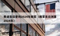 黃道吉日查詢2024年搬家（搬家吉日測算2024年）