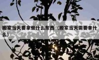 搬家當(dāng)天要拿些什么東西（搬家當(dāng)天需要拿什么）